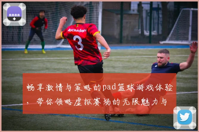 畅享激情与策略的pad篮球游戏体验，带你领略虚拟赛场的无限魅力与乐趣