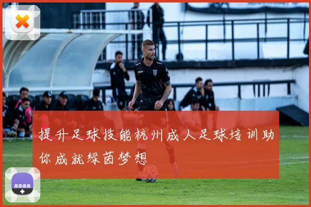 提升足球技能杭州成人足球培训助你成就绿茵梦想