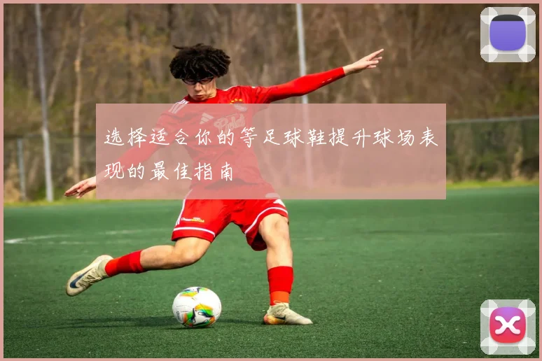选择适合你的等足球鞋提升球场表现的最佳指南