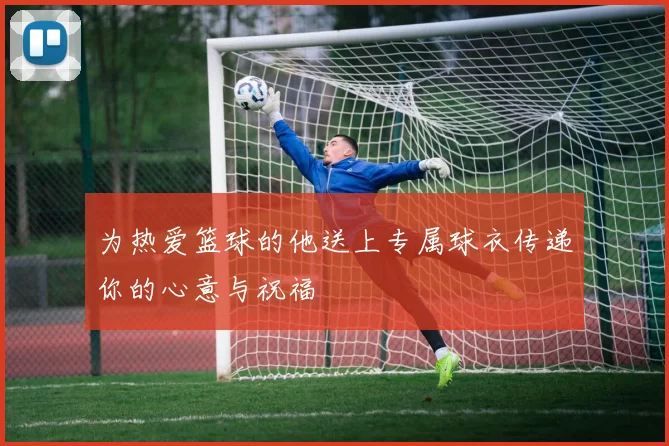 为热爱篮球的他送上专属球衣传递你的心意与祝福