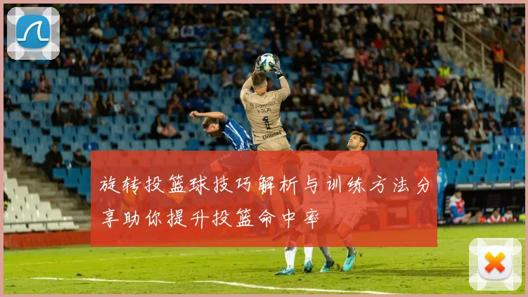 旋转投篮球技巧解析与训练方法分享助你提升投篮命中率