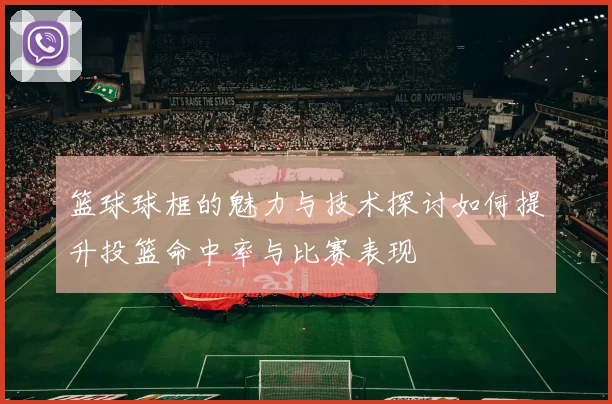 篮球球框的魅力与技术探讨如何提升投篮命中率与比赛表现