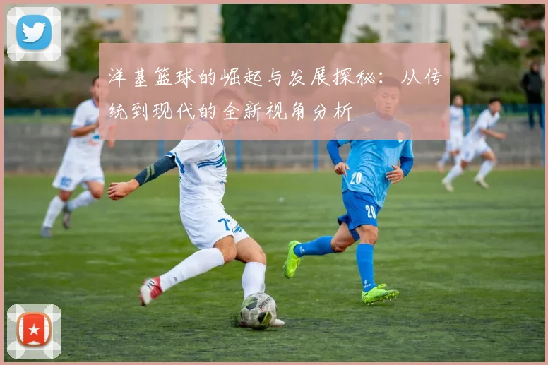 洋基篮球的崛起与发展探秘：从传统到现代的全新视角分析