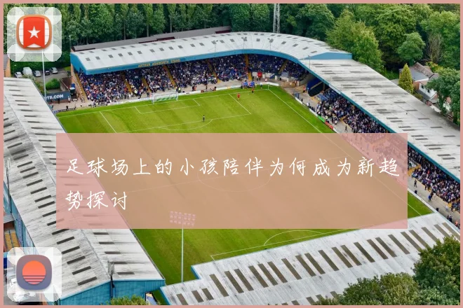 足球场上的小孩陪伴为何成为新趋势探讨