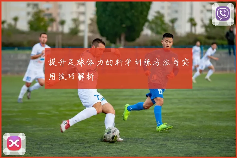 提升足球体力的科学训练方法与实用技巧解析