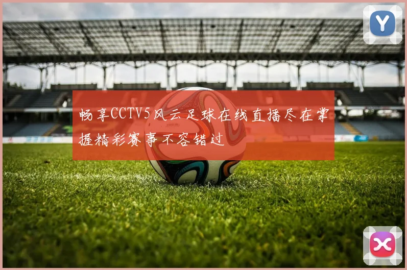 畅享CCTV5风云足球在线直播尽在掌握精彩赛事不容错过