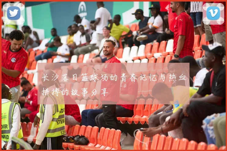 长沙落日篮球场的青春记忆与热血拼搏的故事分享