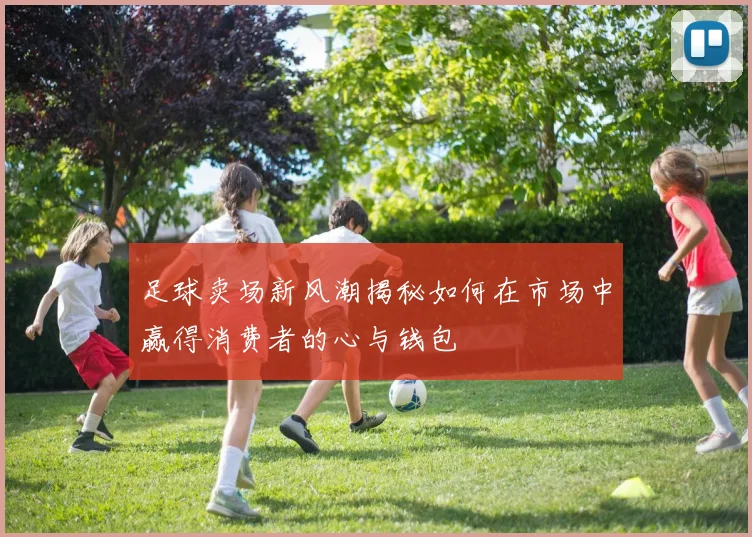 足球卖场新风潮揭秘如何在市场中赢得消费者的心与钱包